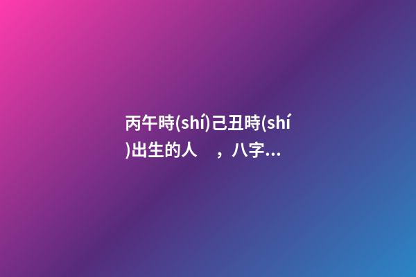 丙午時(shí)己丑時(shí)出生的人，八字命運(yùn)如何？